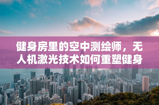 健身房里的空中测绘师，无人机激光技术如何重塑健身空间？