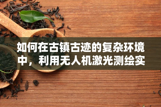 如何在古镇古迹的复杂环境中，利用无人机激光测绘实现精准测绘？