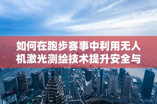 如何在跑步赛事中利用无人机激光测绘技术提升安全与效率？