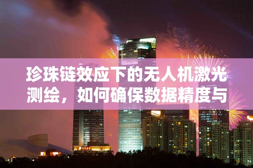 珍珠链效应下的无人机激光测绘，如何确保数据精度与安全？