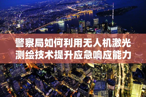 警察局如何利用无人机激光测绘技术提升应急响应能力？