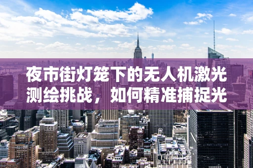 夜市街灯笼下的无人机激光测绘挑战，如何精准捕捉光影交织的细节？