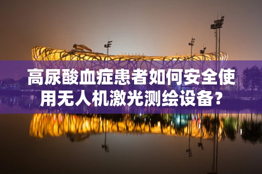 高尿酸血症患者如何安全使用无人机激光测绘设备？