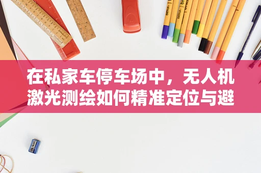 在私家车停车场中，无人机激光测绘如何精准定位与避障？