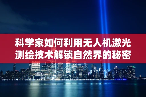 科学家如何利用无人机激光测绘技术解锁自然界的秘密？