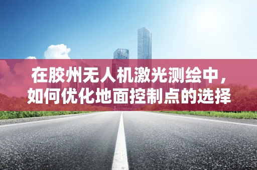 在胶州无人机激光测绘中，如何优化地面控制点的选择以提高测绘精度？