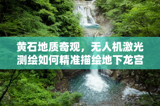 黄石地质奇观，无人机激光测绘如何精准描绘地下龙宫？