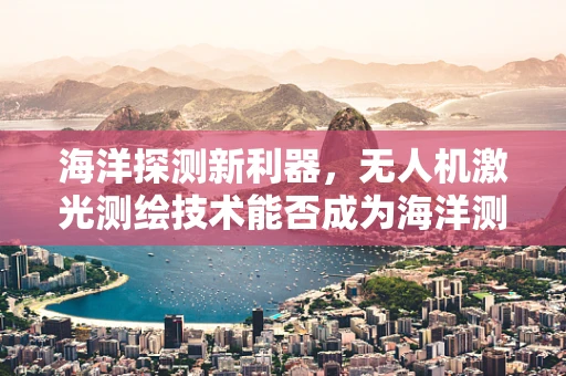 海洋探测新利器，无人机激光测绘技术能否成为海洋测绘的‘深海之眼’？