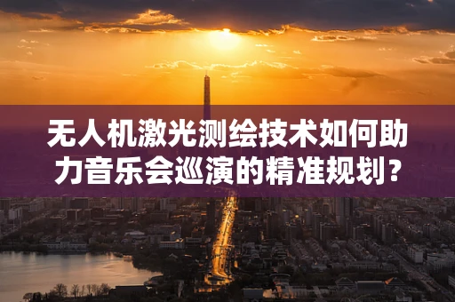 无人机激光测绘技术如何助力音乐会巡演的精准规划？