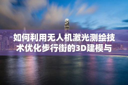 如何利用无人机激光测绘技术优化步行街的3D建模与空间管理？