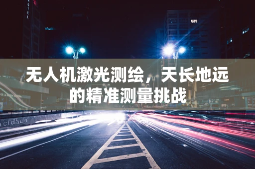 无人机激光测绘，天长地远的精准测量挑战