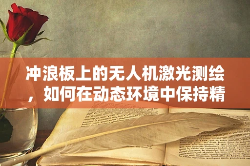 冲浪板上的无人机激光测绘，如何在动态环境中保持精准？