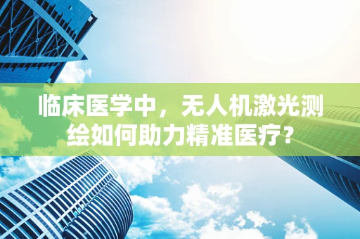 临床医学中，无人机激光测绘如何助力精准医疗？