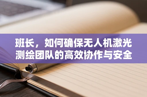 班长，如何确保无人机激光测绘团队的高效协作与安全？