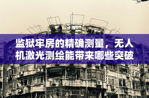 监狱牢房的精确测量，无人机激光测绘能带来哪些突破？