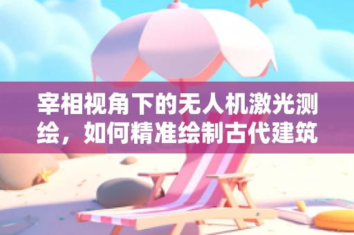 宰相视角下的无人机激光测绘，如何精准绘制古代建筑遗址的数字复原图？