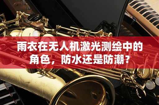 雨衣在无人机激光测绘中的角色，防水还是防潮？