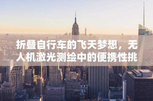 折叠自行车的飞天梦想，无人机激光测绘中的便携性挑战？