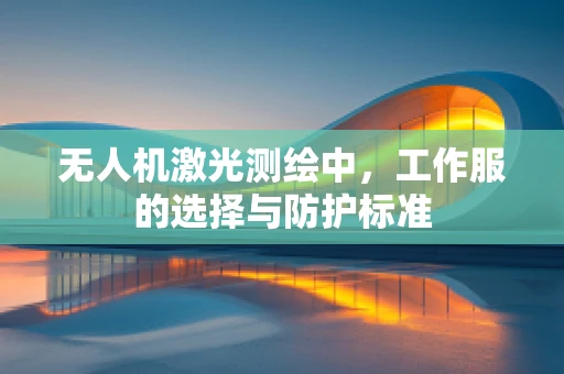 无人机激光测绘中，工作服的选择与防护标准