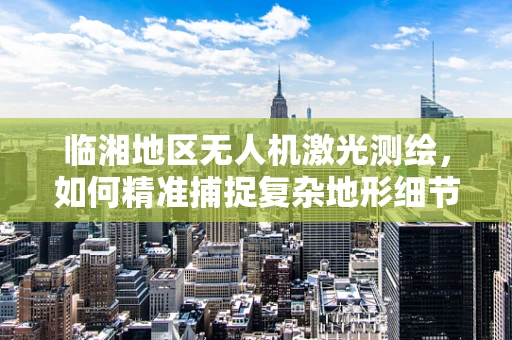 临湘地区无人机激光测绘，如何精准捕捉复杂地形细节？