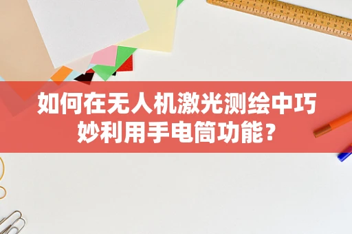 如何在无人机激光测绘中巧妙利用手电筒功能？