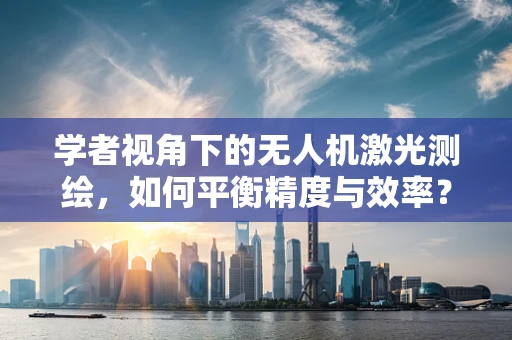 学者视角下的无人机激光测绘，如何平衡精度与效率？