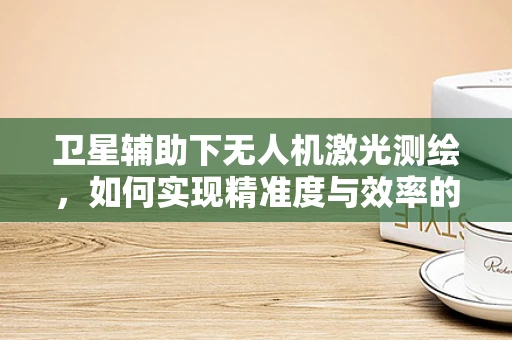 卫星辅助下无人机激光测绘，如何实现精准度与效率的双重飞跃？