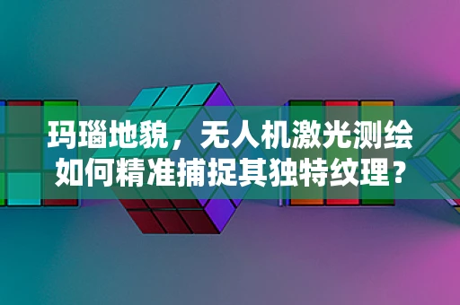 玛瑙地貌，无人机激光测绘如何精准捕捉其独特纹理？