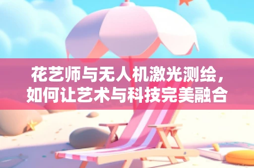 花艺师与无人机激光测绘，如何让艺术与科技完美融合？