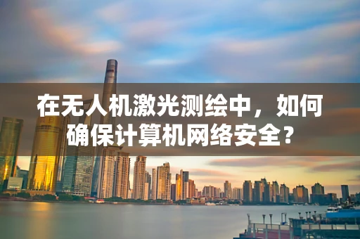在无人机激光测绘中，如何确保计算机网络安全？