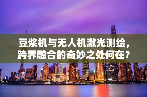 豆浆机与无人机激光测绘，跨界融合的奇妙之处何在？