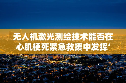 无人机激光测绘技术能否在心肌梗死紧急救援中发挥‘救心’作用？
