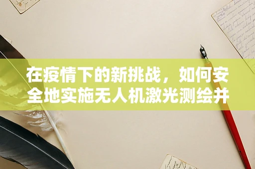 在疫情下的新挑战，如何安全地实施无人机激光测绘并应对‘口罩’问题？