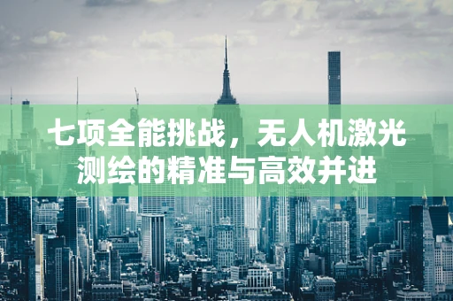 七项全能挑战，无人机激光测绘的精准与高效并进