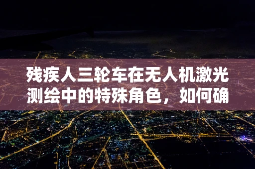 残疾人三轮车在无人机激光测绘中的特殊角色，如何确保安全与精度？