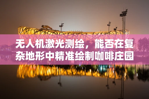 无人机激光测绘，能否在复杂地形中精准绘制咖啡庄园的3D地图？