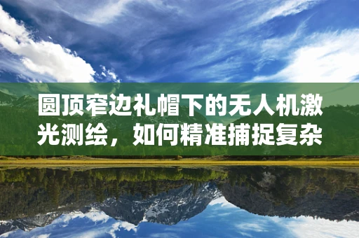圆顶窄边礼帽下的无人机激光测绘，如何精准捕捉复杂地形细节？
