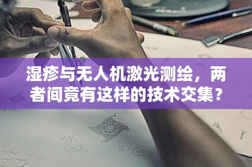 湿疹与无人机激光测绘，两者间竟有这样的技术交集？