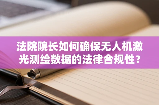 法院院长如何确保无人机激光测绘数据的法律合规性？