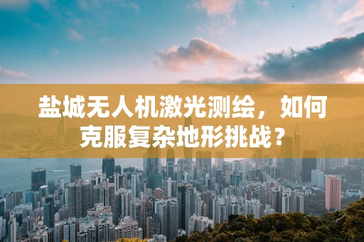 盐城无人机激光测绘，如何克服复杂地形挑战？
