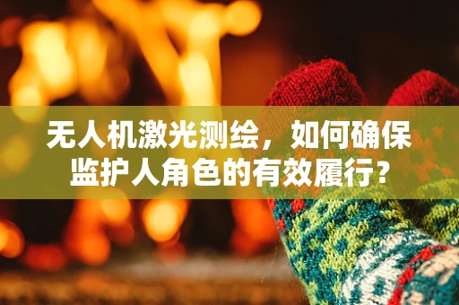 无人机激光测绘，如何确保监护人角色的有效履行？
