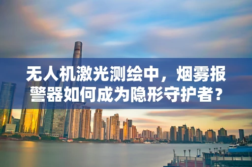 无人机激光测绘中，烟雾报警器如何成为隐形守护者？