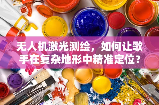 无人机激光测绘，如何让歌手在复杂地形中精准定位？