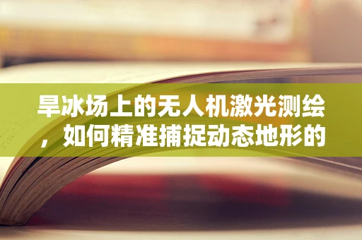 旱冰场上的无人机激光测绘，如何精准捕捉动态地形的微妙变化？