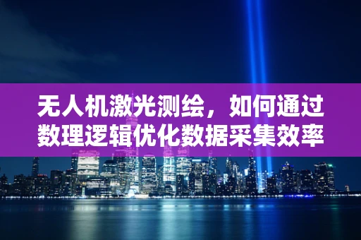 无人机激光测绘，如何通过数理逻辑优化数据采集效率？