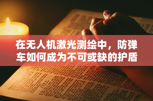 在无人机激光测绘中，防弹车如何成为不可或缺的护盾？