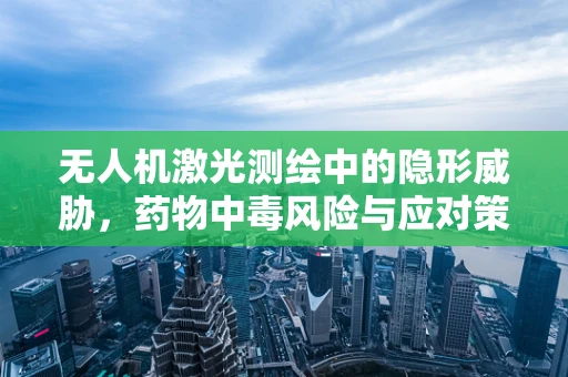 无人机激光测绘中的隐形威胁，药物中毒风险与应对策略