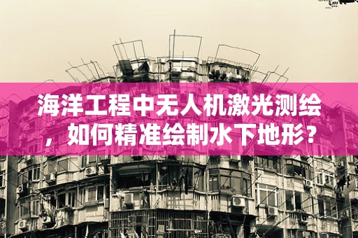 海洋工程中无人机激光测绘，如何精准绘制水下地形？