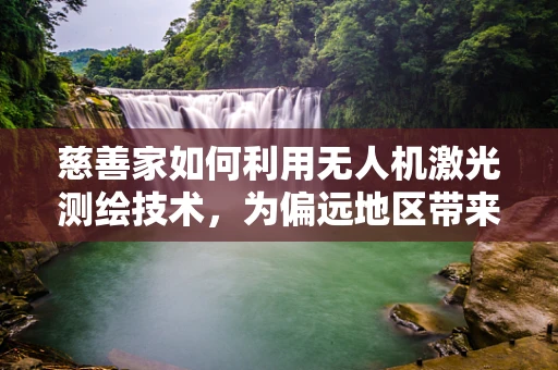 慈善家如何利用无人机激光测绘技术，为偏远地区带来精准援助？
