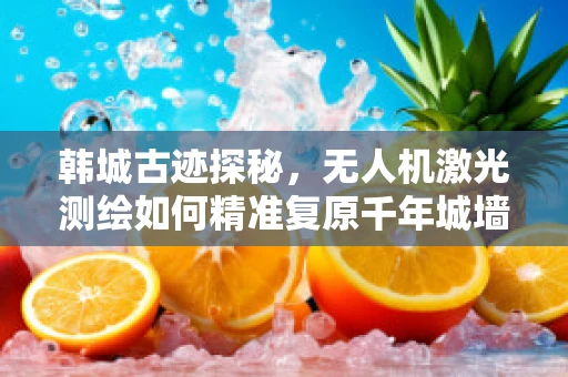 韩城古迹探秘，无人机激光测绘如何精准复原千年城墙？